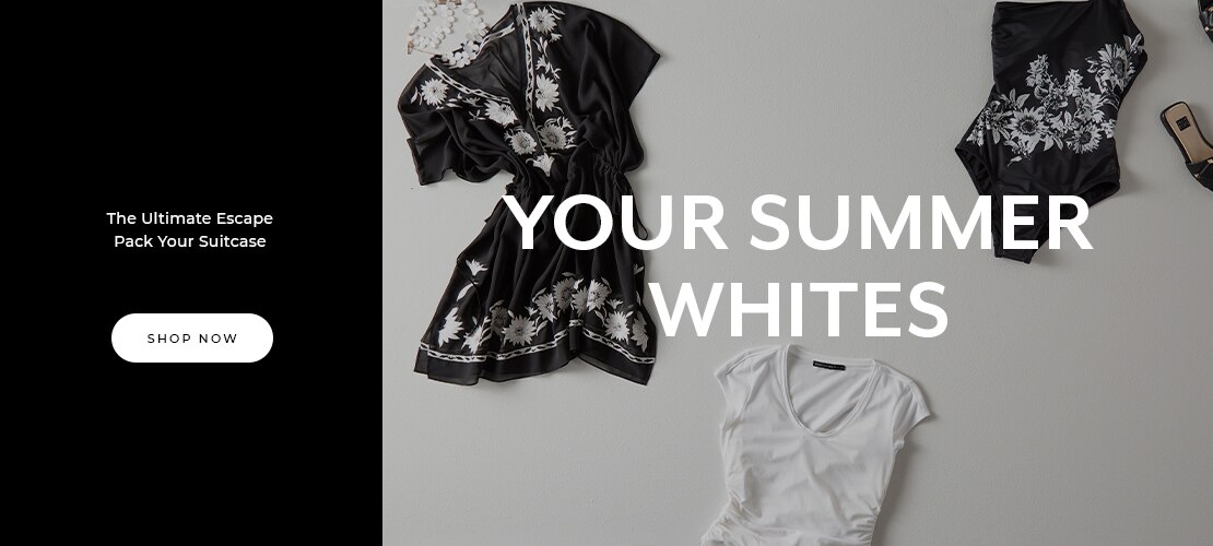 The Ultimate Escape, pack your suitcase. Your Summer Whites. Shop Now